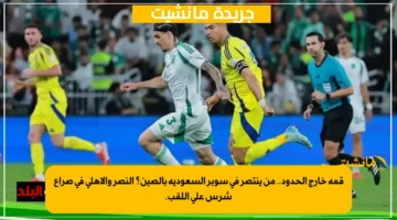 قمة خارج الحدود.. من ينتصر في سوبر السعودية بالصين؟ النصر والأهلي في صراع شرس على اللقب. 1